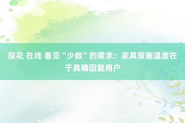 探花 在线 看见“少数”的需求：家具策画温度在于真确回复用户