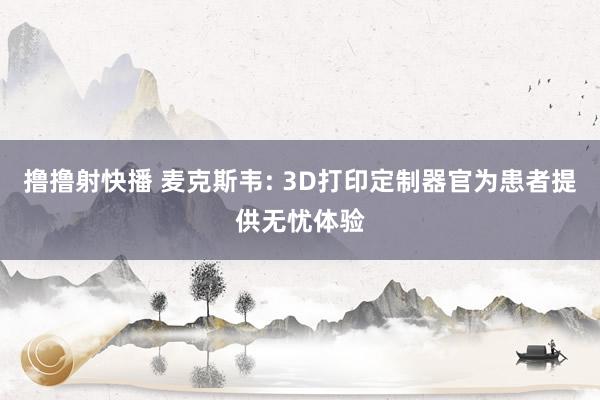 撸撸射快播 麦克斯韦: 3D打印定制器官为患者提供无忧体验
