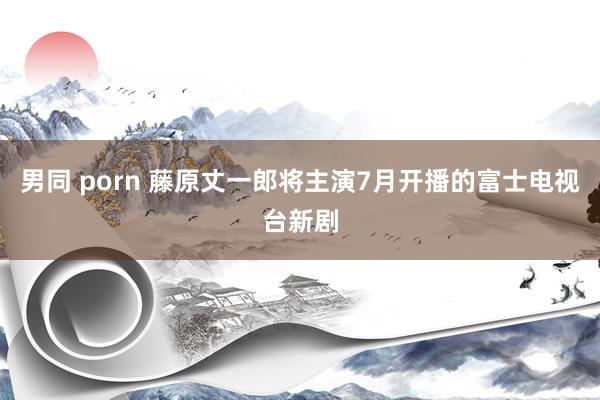 男同 porn 藤原丈一郎将主演7月开播的富士电视台新剧