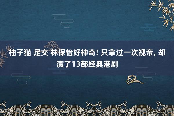 柚子猫 足交 林保怡好神奇! 只拿过一次视帝, 却演了13部经典港剧