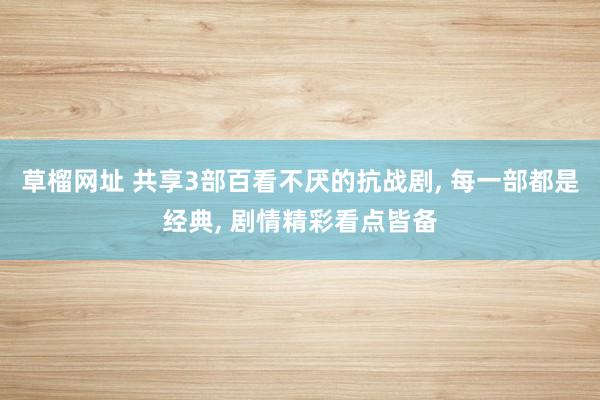 草榴网址 共享3部百看不厌的抗战剧, 每一部都是经典, 剧情精彩看点皆备