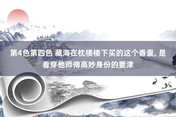 第4色第四色 藏海在枕楼楼下买的这个香囊, 是看穿他师傅高妙身份的要津