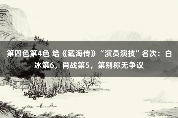 第四色第4色 给《藏海传》“演员演技”名次：白冰第6，肖战第5，第别称无争议