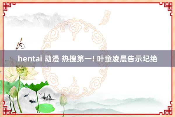 hentai 动漫 热搜第一! 叶童凌晨告示圮绝