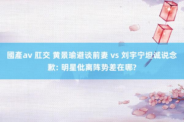 國產av 肛交 黄景瑜避谈前妻 vs 刘宇宁坦诚说念歉: 明星仳离阵势差在哪?