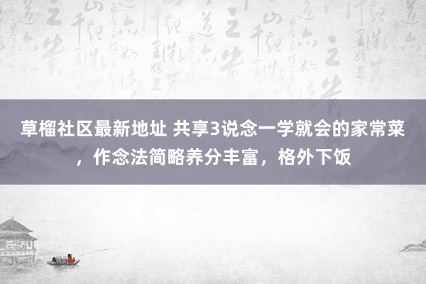 草榴社区最新地址 共享3说念一学就会的家常菜，作念法简略养分丰富，格外下饭
