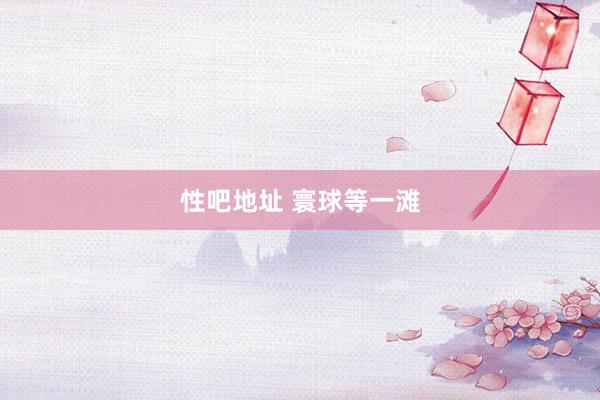 性吧地址 寰球等一滩