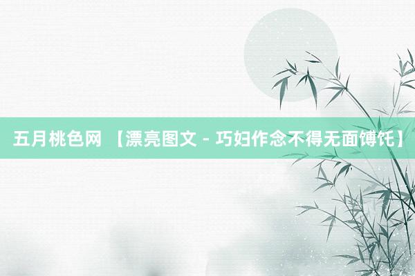 五月桃色网 【漂亮图文 - 巧妇作念不得无面馎饦】