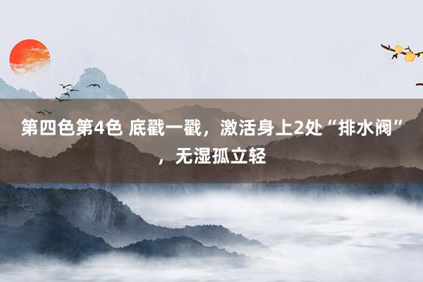 第四色第4色 底戳一戳，激活身上2处“排水阀”，无湿孤立轻