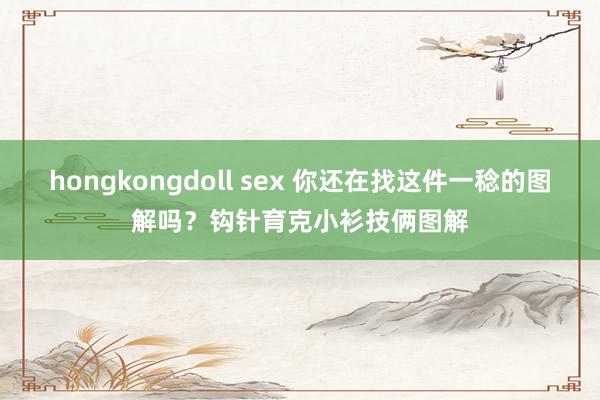 hongkongdoll sex 你还在找这件一稔的图解吗？钩针育克小衫技俩图解
