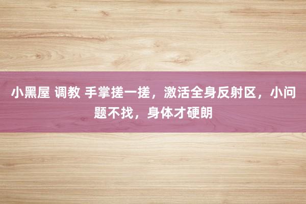 小黑屋 调教 手掌搓一搓，激活全身反射区，小问题不找，身体才硬朗