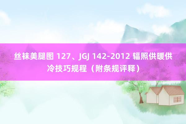 丝袜美腿图 127、JGJ 142-2012 辐照供暖供冷技巧规程（附条规评释）