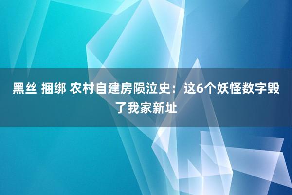 黑丝 捆绑 农村自建房陨泣史：这6个妖怪数字毁了我家新址