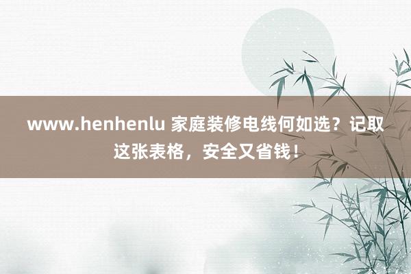 www.henhenlu 家庭装修电线何如选？记取这张表格，安全又省钱！