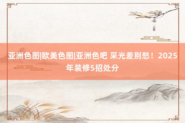 亚洲色图|欧美色图|亚洲色吧 采光差别愁！2025年装修5招处分