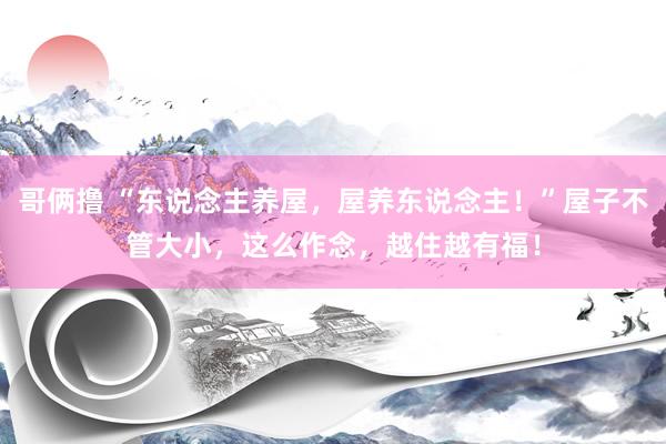 哥俩撸 “东说念主养屋，屋养东说念主！”屋子不管大小，这么作念，越住越有福！