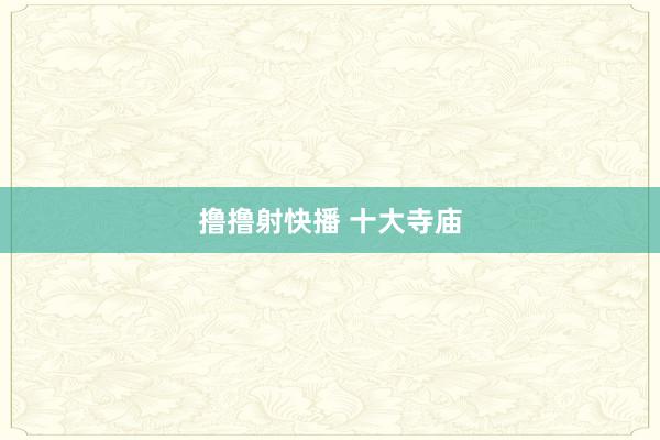 撸撸射快播 十大寺庙