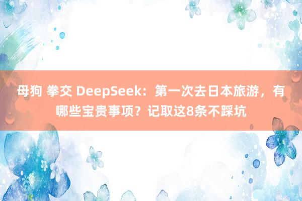 母狗 拳交 DeepSeek：第一次去日本旅游，有哪些宝贵事项？记取这8条不踩坑