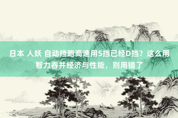 日本 人妖 自动挡跑高速用S挡已经D挡？这么用智力吞并经济与性能，别用错了