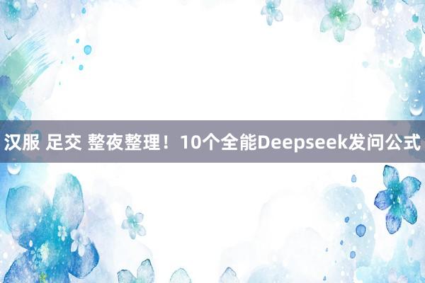 汉服 足交 整夜整理！10个全能Deepseek发问公式