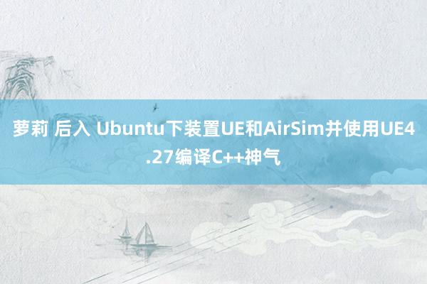 萝莉 后入 Ubuntu下装置UE和AirSim并使用UE4.27编译C++神气