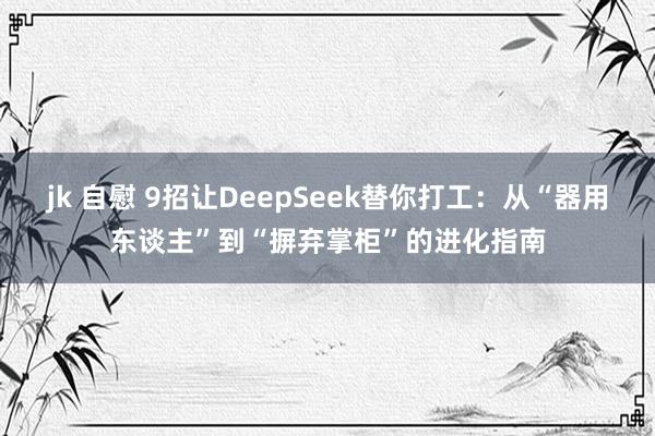 jk 自慰 9招让DeepSeek替你打工：从“器用东谈主”到“摒弃掌柜”的进化指南
