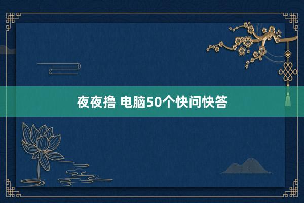 夜夜撸 电脑50个快问快答