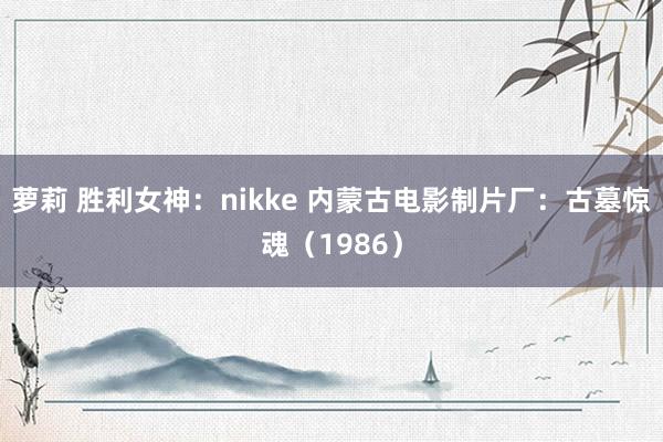 萝莉 胜利女神：nikke 内蒙古电影制片厂：古墓惊魂（1986）