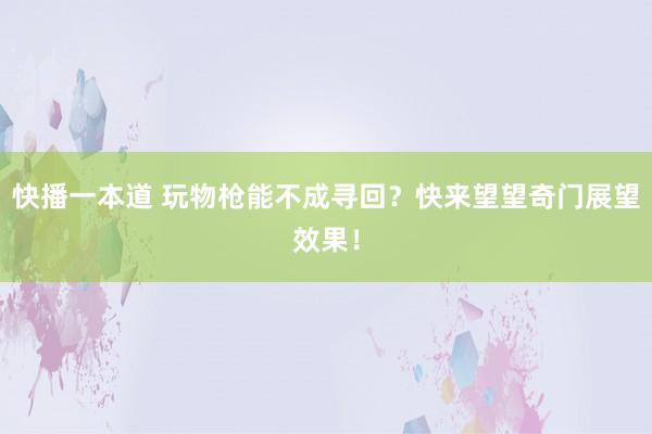 快播一本道 玩物枪能不成寻回？快来望望奇门展望效果！