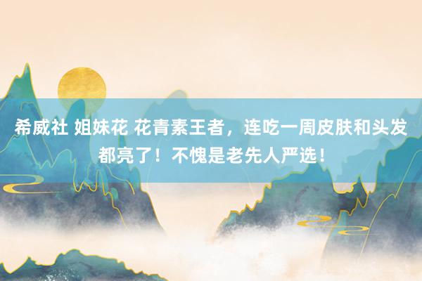 希威社 姐妹花 花青素王者，连吃一周皮肤和头发都亮了！不愧是老先人严选！