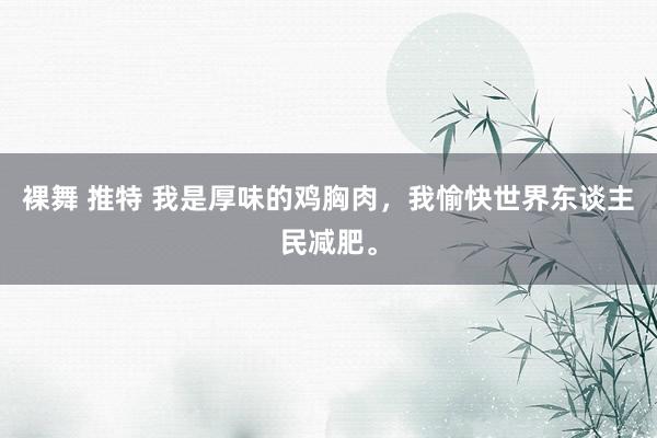 裸舞 推特 我是厚味的鸡胸肉，我愉快世界东谈主民减肥。