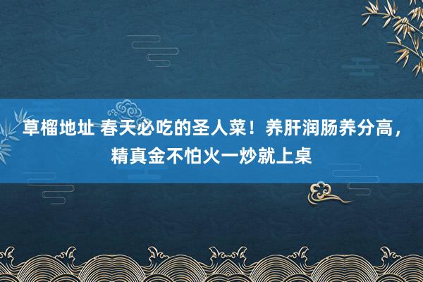 草榴地址 春天必吃的圣人菜！养肝润肠养分高，精真金不怕火一炒就上桌