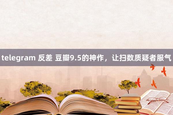 telegram 反差 豆瓣9.5的神作，让扫数质疑者服气