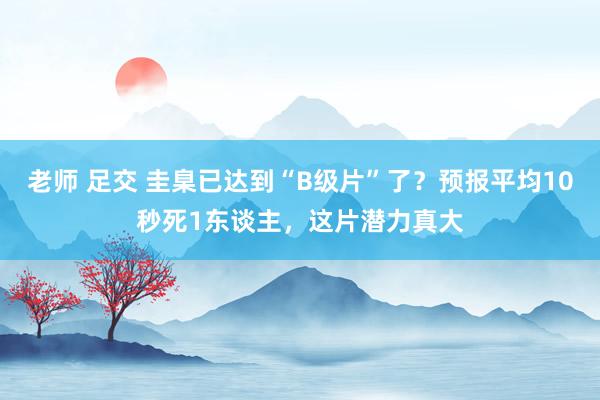 老师 足交 圭臬已达到“B级片”了？预报平均10秒死1东谈主，这片潜力真大