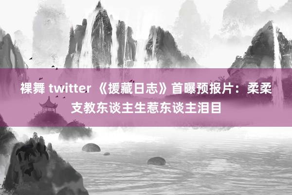 裸舞 twitter 《援藏日志》首曝预报片：柔柔支教东谈主生惹东谈主泪目
