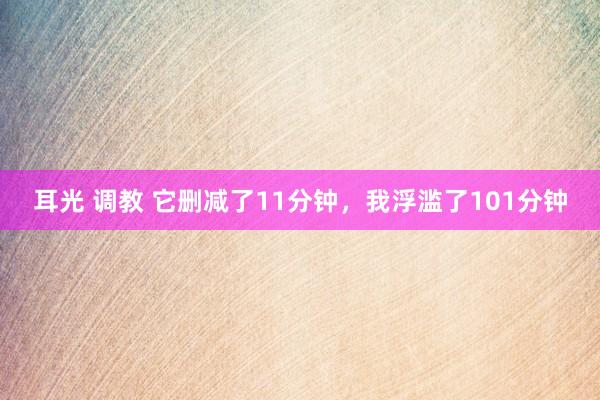 耳光 调教 它删减了11分钟，我浮滥了101分钟