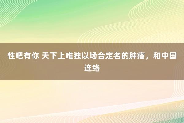 性吧有你 天下上唯独以场合定名的肿瘤，和中国连络