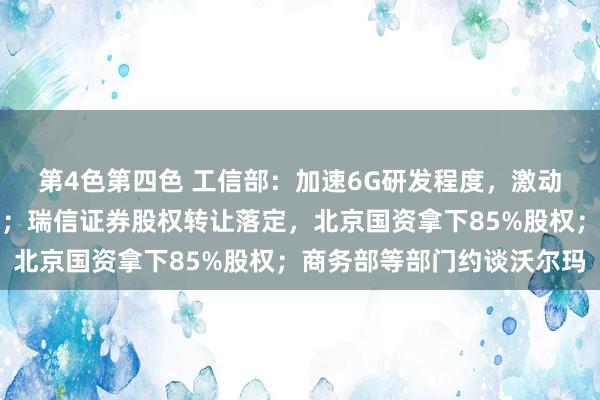 第4色第四色 工信部：加速6G研发程度，激动算力中心斥地布局优化；瑞信证券股权转让落定，北京国资拿下85%股权；商务部等部门约谈沃尔玛