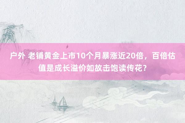 户外 老铺黄金上市10个月暴涨近20倍，百倍估值是成长溢价如故击饱读传花？