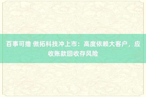 百事可撸 傲拓科技冲上市：高度依赖大客户，应收账款回收存风险