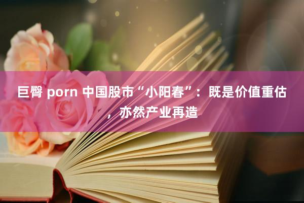 巨臀 porn 中国股市“小阳春”：既是价值重估，亦然产业再造
